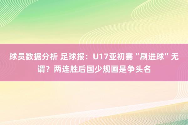 球员数据分析 足球报：U17亚初赛“刷进球”无谓？两连胜后国少规画是争头名