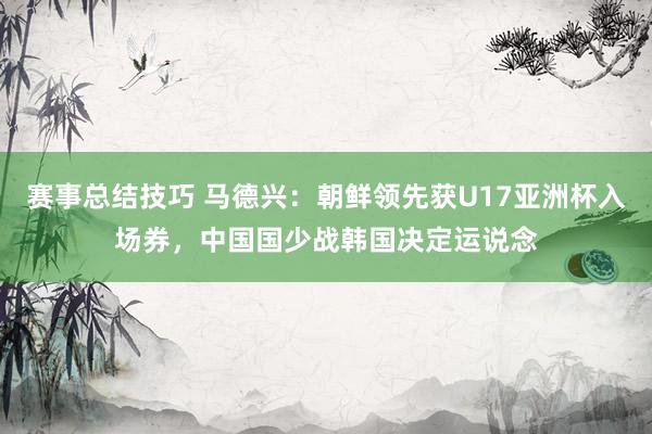 赛事总结技巧 马德兴：朝鲜领先获U17亚洲杯入场券，中国国少战韩国决定运说念