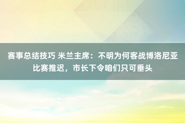 赛事总结技巧 米兰主席：不明为何客战博洛尼亚比赛推迟，市长下令咱们只可垂头