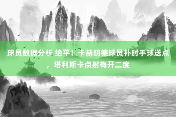 球员数据分析 绝平！卡赫胡德球员补时手球送点，塔利斯卡点射梅开二度