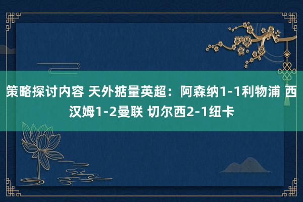 策略探讨内容 天外掂量英超：阿森纳1-1利物浦 西汉姆1-2曼联 切尔西2-1纽卡