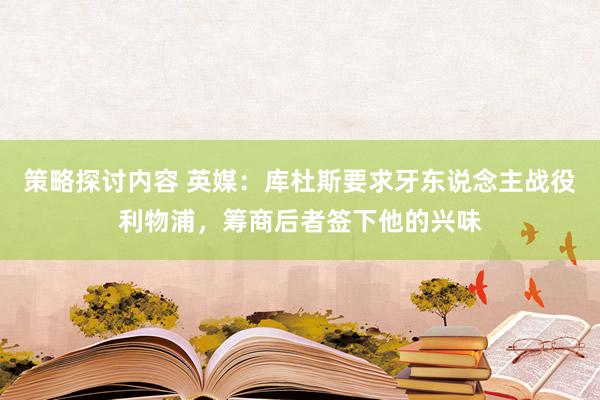 策略探讨内容 英媒：库杜斯要求牙东说念主战役利物浦，筹商后者签下他的兴味