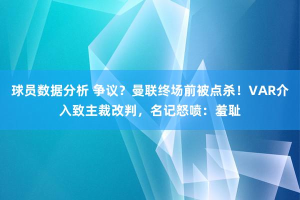 球员数据分析 争议？曼联终场前被点杀！VAR介入致主裁改判，名记怒喷：羞耻