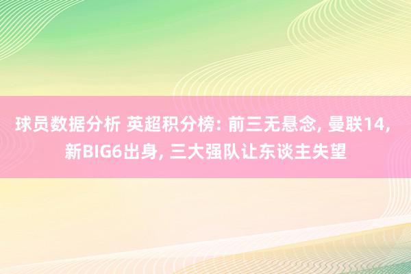 球员数据分析 英超积分榜: 前三无悬念, 曼联14, 新BIG6出身, 三大强队让东谈主失望