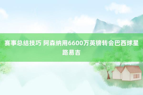 赛事总结技巧 阿森纳用6600万英镑转会巴西球星路易吉