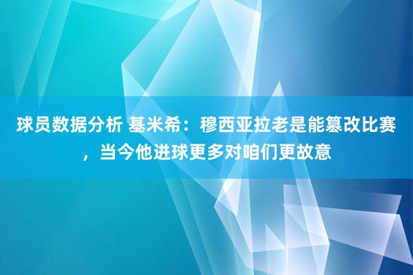 球员数据分析 基米希：穆西亚拉老是能篡改比赛，当今他进球更多对咱们更故意