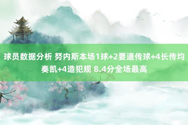 球员数据分析 努内斯本场1球+2要道传球+4长传均奏凯+4造犯规 8.4分全场最高