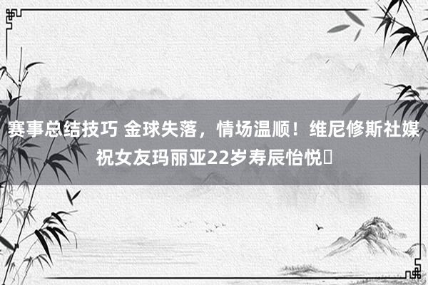 赛事总结技巧 金球失落，情场温顺！维尼修斯社媒祝女友玛丽亚22岁寿辰怡悦❤