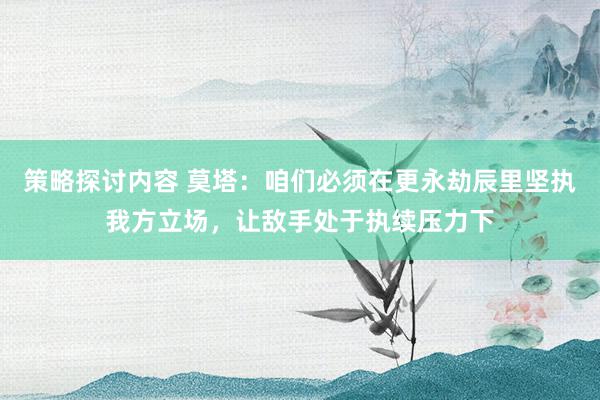 策略探讨内容 莫塔：咱们必须在更永劫辰里坚执我方立场，让敌手处于执续压力下