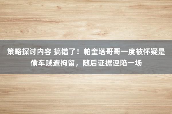 策略探讨内容 搞错了！帕奎塔哥哥一度被怀疑是偷车贼遭拘留，随后证据诬陷一场