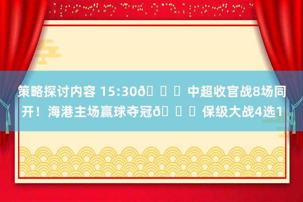 策略探讨内容 15:30🕒中超收官战8场同开！海港主场赢球夺冠🏆保级大战4选1