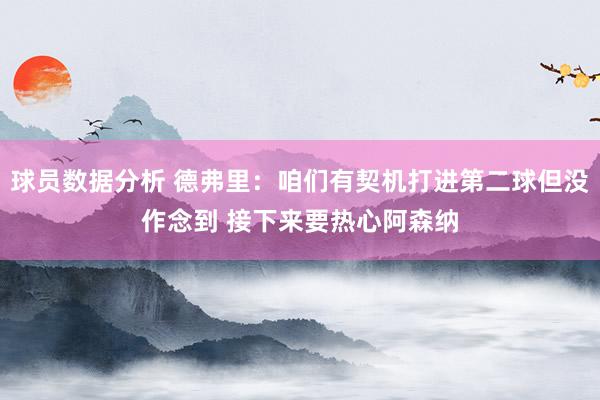 球员数据分析 德弗里：咱们有契机打进第二球但没作念到 接下来要热心阿森纳