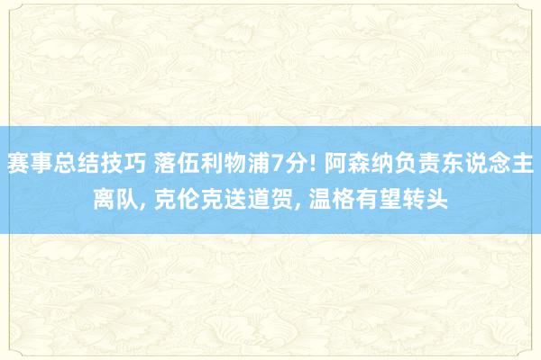 赛事总结技巧 落伍利物浦7分! 阿森纳负责东说念主离队, 克伦克送道贺, 温格有望转头