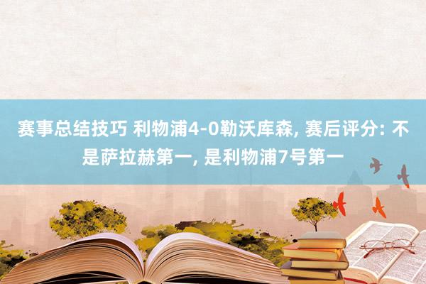 赛事总结技巧 利物浦4-0勒沃库森, 赛后评分: 不是萨拉赫第一, 是利物浦7号第一