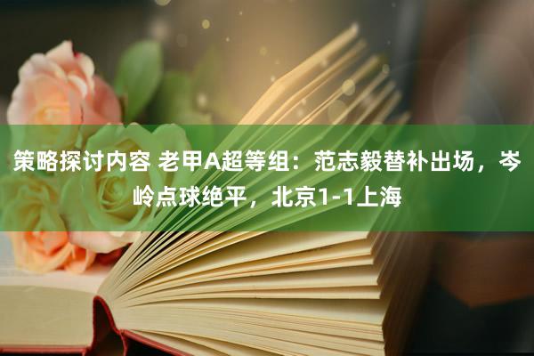 策略探讨内容 老甲A超等组：范志毅替补出场，岑岭点球绝平，北京1-1上海