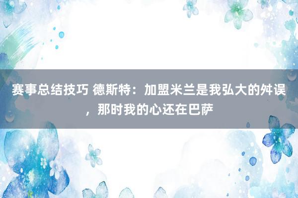 赛事总结技巧 德斯特：加盟米兰是我弘大的舛误，那时我的心还在巴萨