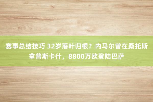 赛事总结技巧 32岁落叶归根？内马尔曾在桑托斯拿普斯卡什，8800万欧登陆巴萨