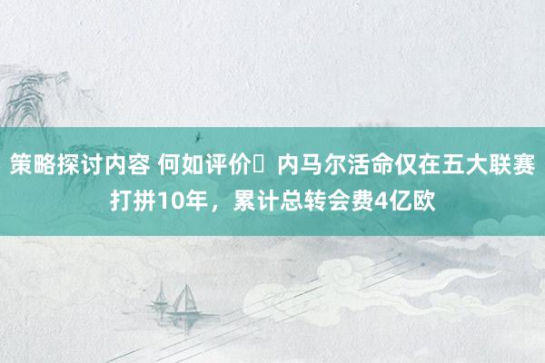 策略探讨内容 何如评价❓内马尔活命仅在五大联赛打拼10年，累计总转会费4亿欧