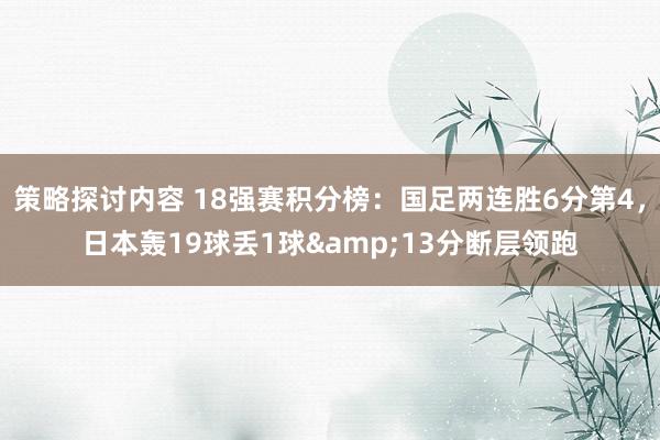 策略探讨内容 18强赛积分榜：国足两连胜6分第4，日本轰19球丢1球&13分断层领跑