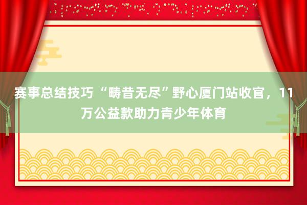 赛事总结技巧 “畴昔无尽”野心厦门站收官，11万公益款助力青少年体育