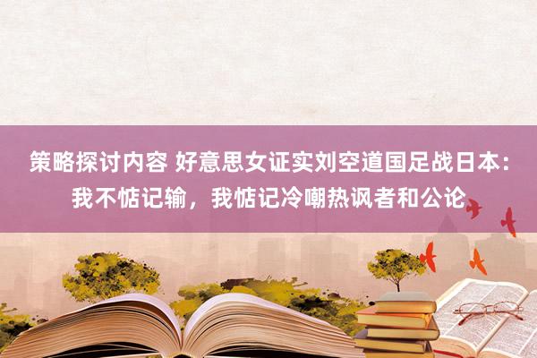 策略探讨内容 好意思女证实刘空道国足战日本：我不惦记输，我惦记冷嘲热讽者和公论