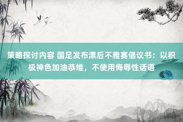 策略探讨内容 国足发布漂后不雅赛倡议书：以积极神色加油恭维，不使用侮辱性话语