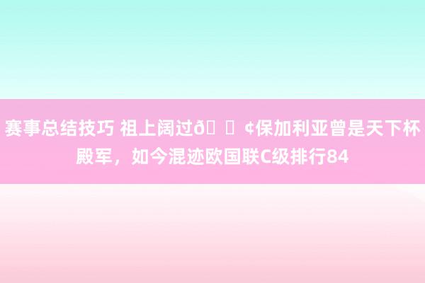 赛事总结技巧 祖上阔过😢保加利亚曾是天下杯殿军，如今混迹欧国联C级排行84