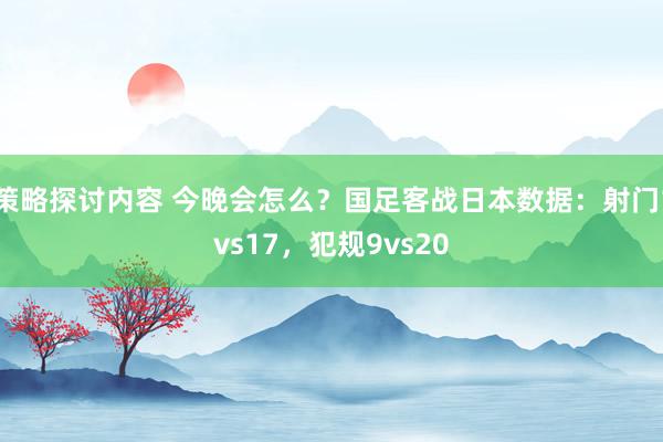 策略探讨内容 今晚会怎么？国足客战日本数据：射门1vs17，犯规9vs20