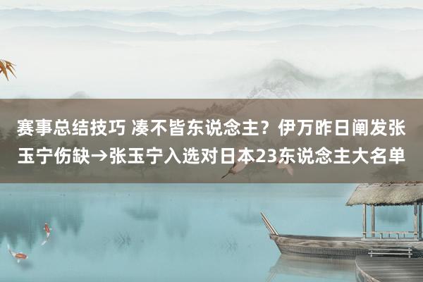 赛事总结技巧 凑不皆东说念主？伊万昨日阐发张玉宁伤缺→张玉宁入选对日本23东说念主大名单