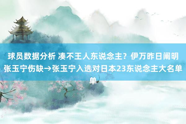 球员数据分析 凑不王人东说念主？伊万昨日阐明张玉宁伤缺→张玉宁入选对日本23东说念主大名单