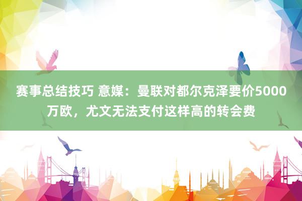 赛事总结技巧 意媒：曼联对都尔克泽要价5000万欧，尤文无法支付这样高的转会费