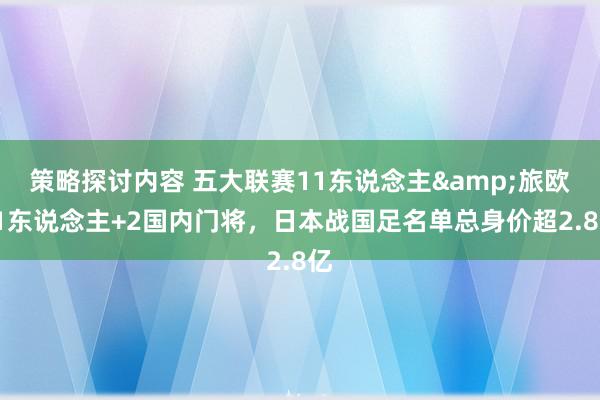 策略探讨内容 五大联赛11东说念主&旅欧21东说念主+2国内门将，日本战国足名单总身价超2.8亿