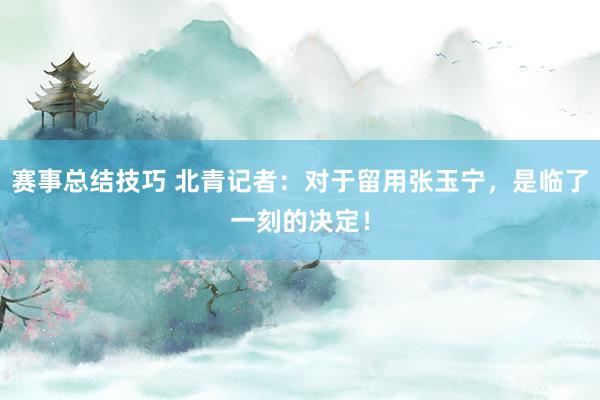 赛事总结技巧 北青记者：对于留用张玉宁，是临了一刻的决定！