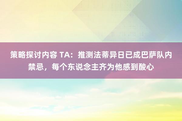 策略探讨内容 TA：推测法蒂异日已成巴萨队内禁忌，每个东说念主齐为他感到酸心