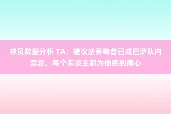 球员数据分析 TA：磋议法蒂畴昔已成巴萨队内禁忌，每个东谈主都为他感到痛心