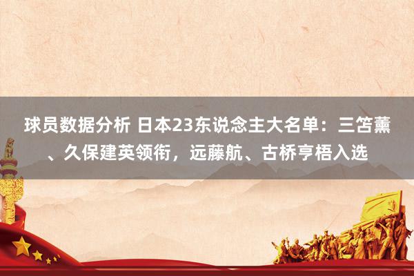 球员数据分析 日本23东说念主大名单：三笘薰、久保建英领衔，远藤航、古桥亨梧入选