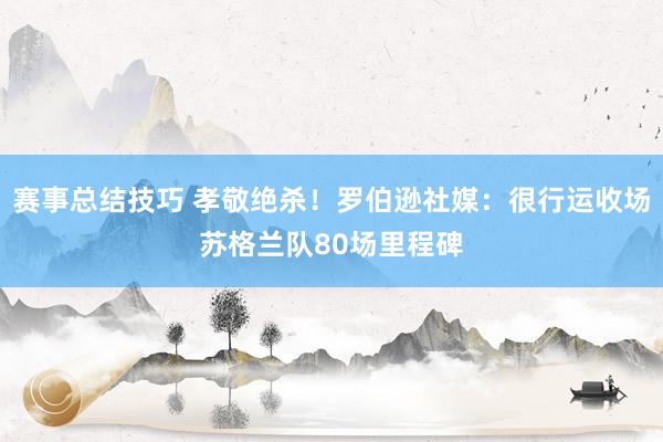 赛事总结技巧 孝敬绝杀！罗伯逊社媒：很行运收场苏格兰队80场里程碑