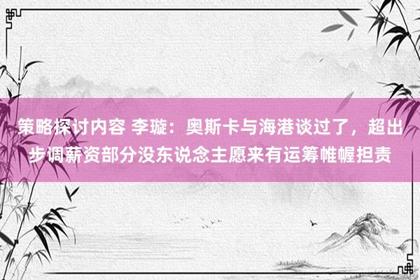 策略探讨内容 李璇：奥斯卡与海港谈过了，超出步调薪资部分没东说念主愿来有运筹帷幄担责