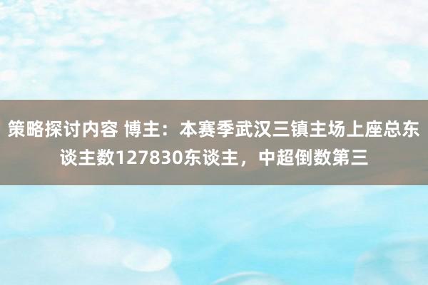 策略探讨内容 博主：本赛季武汉三镇主场上座总东谈主数127830东谈主，中超倒数第三