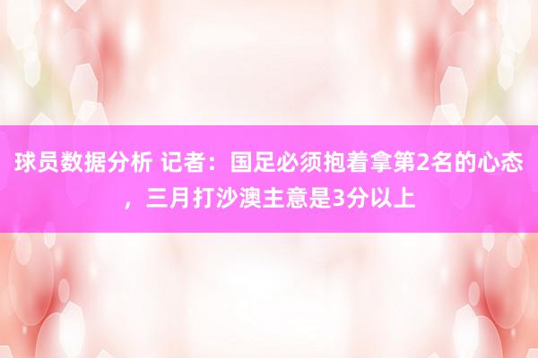 球员数据分析 记者：国足必须抱着拿第2名的心态，三月打沙澳主意是3分以上