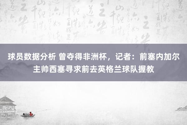 球员数据分析 曾夺得非洲杯，记者：前塞内加尔主帅西塞寻求前去英格兰球队握教