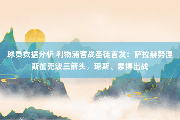 球员数据分析 利物浦客战圣徒首发：萨拉赫努涅斯加克波三箭头，琼斯、索博出战