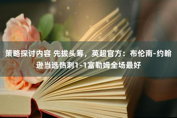 策略探讨内容 先拔头筹，英超官方：布伦南-约翰逊当选热刺1-1富勒姆全场最好