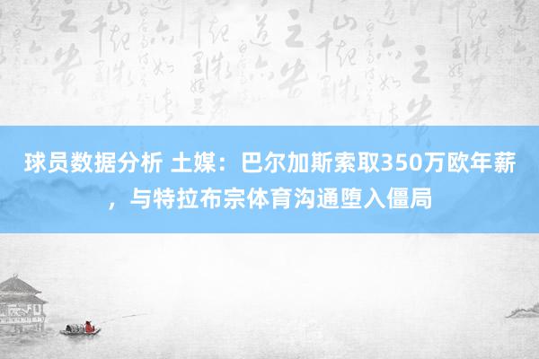 球员数据分析 土媒：巴尔加斯索取350万欧年薪，与特拉布宗体育沟通堕入僵局