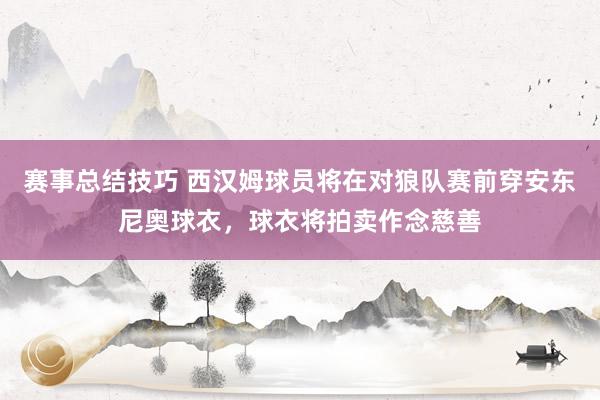 赛事总结技巧 西汉姆球员将在对狼队赛前穿安东尼奥球衣，球衣将拍卖作念慈善