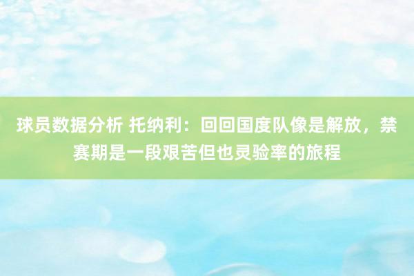 球员数据分析 托纳利：回回国度队像是解放，禁赛期是一段艰苦但也灵验率的旅程