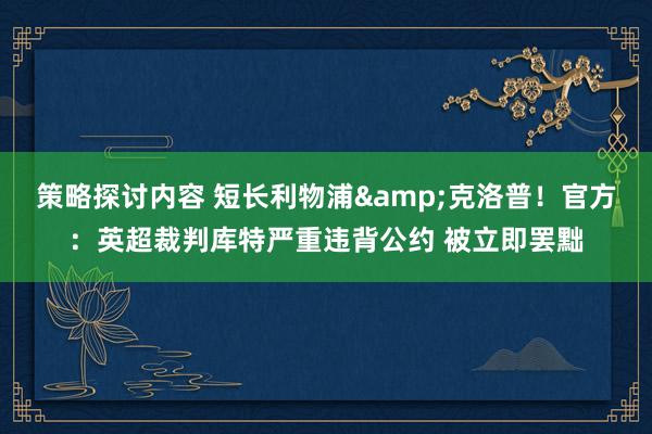 策略探讨内容 短长利物浦&克洛普！官方：英超裁判库特严重违背公约 被立即罢黜