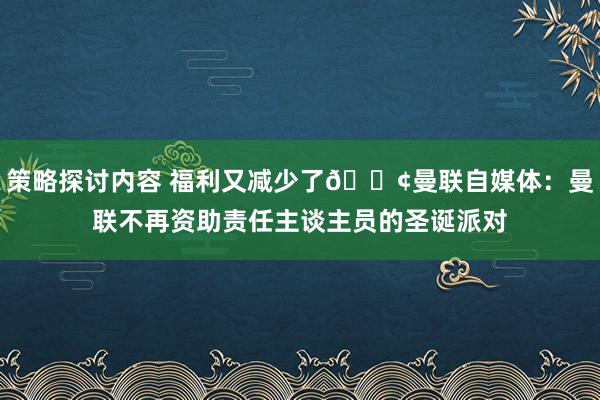 策略探讨内容 福利又减少了😢曼联自媒体：曼联不再资助责任主谈主员的圣诞派对