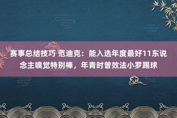 赛事总结技巧 范迪克：能入选年度最好11东说念主嗅觉特别棒，年青时曾效法小罗踢球