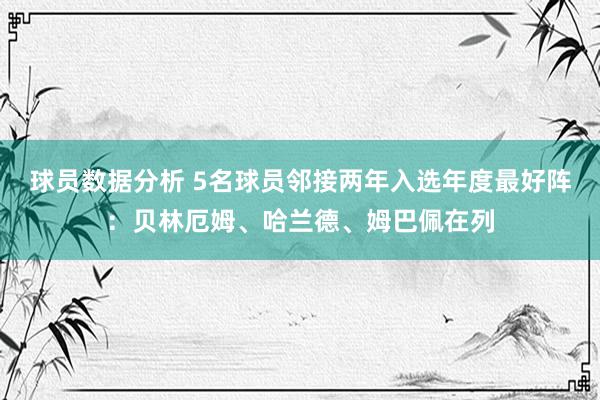 球员数据分析 5名球员邻接两年入选年度最好阵：贝林厄姆、哈兰德、姆巴佩在列